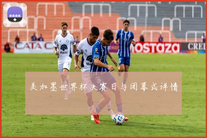 美加墨世界杯决赛日与闭幕式详情