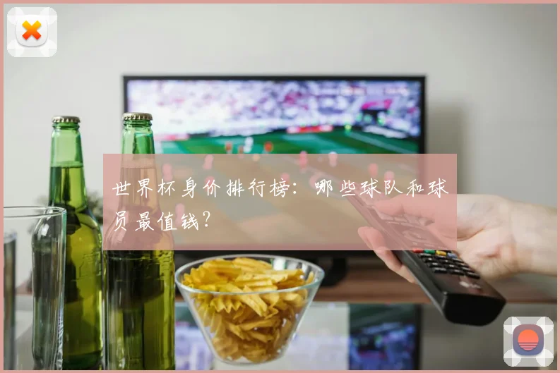世界杯身价排行榜：哪些球队和球员最值钱？