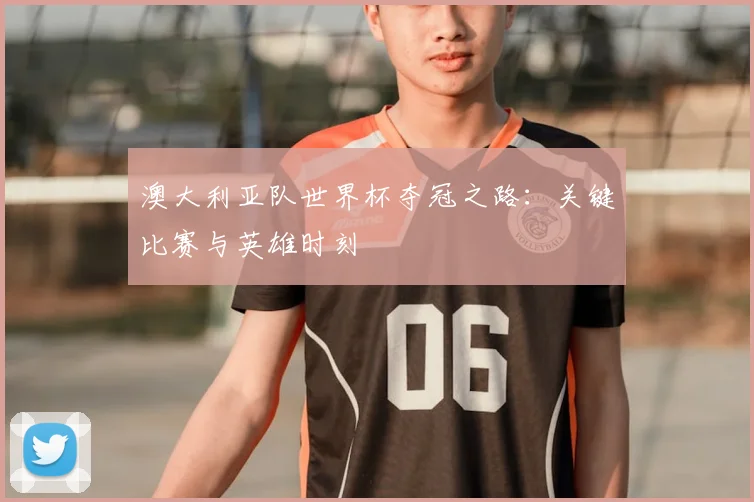 澳大利亚队世界杯夺冠之路：关键比赛与英雄时刻