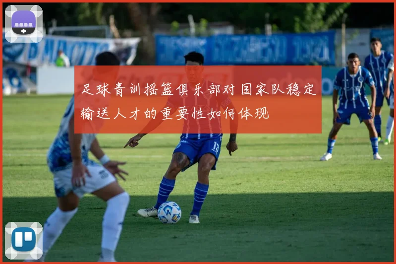 足球青训摇篮俱乐部对国家队稳定输送人才的重要性如何体现