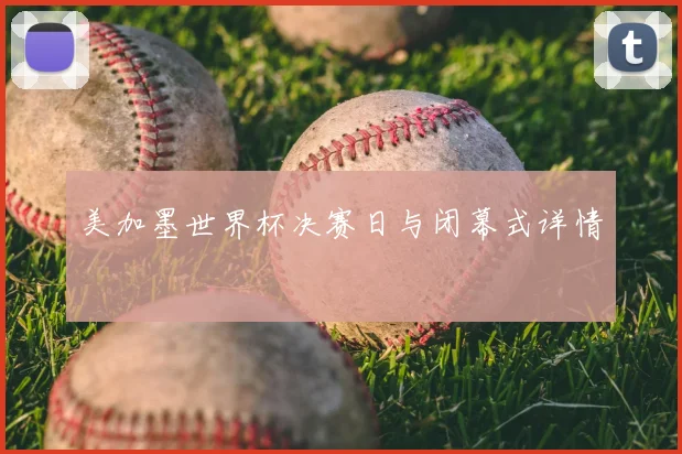 美加墨世界杯决赛日与闭幕式详情