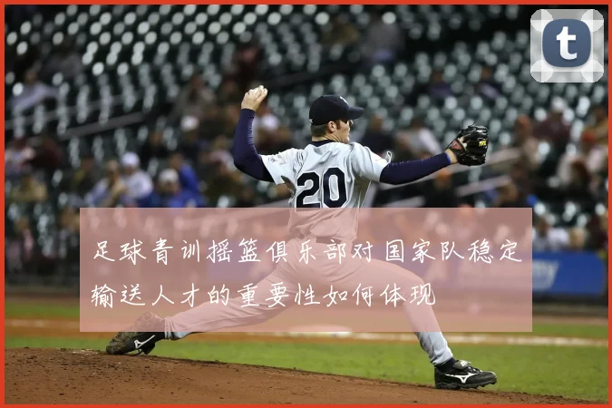足球青训摇篮俱乐部对国家队稳定输送人才的重要性如何体现