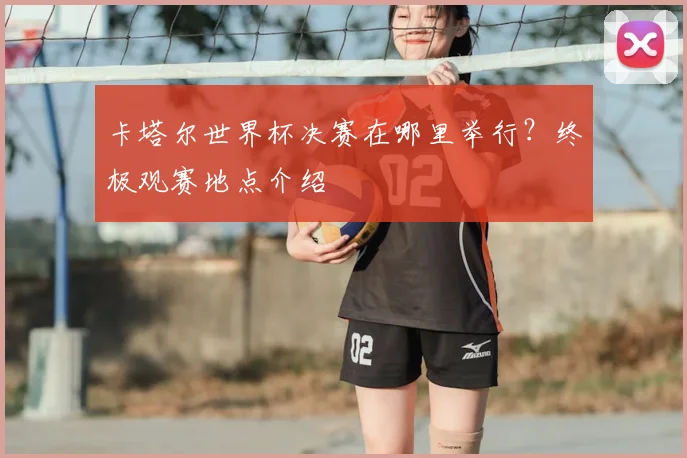 卡塔尔世界杯决赛在哪里举行？终极观赛地点介绍