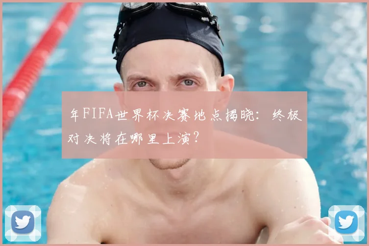 年FIFA世界杯决赛地点揭晓：终极对决将在哪里上演？